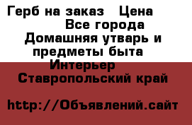 Герб на заказ › Цена ­ 5 000 - Все города Домашняя утварь и предметы быта » Интерьер   . Ставропольский край